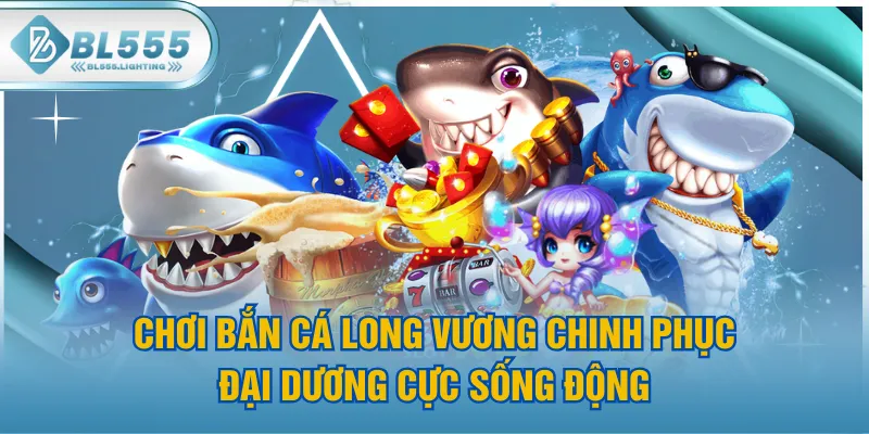 Chơi Bắn Cá Long Vương Chinh Phục Đại Dương Cực Sống Động
